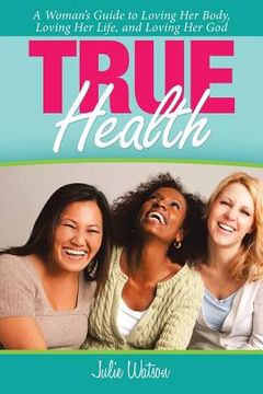 portada True Health: A Woman's Guide to Loving Her Body, Loving Her Life, and Loving Her God (en Inglés)