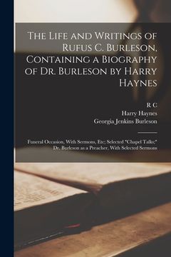 portada The Life and Writings of Rufus C. Burleson, Containing a Biography of Dr. Burleson by Harry Haynes; Funeral Occasion, With Sermons, etc; Selected "cha (in English)