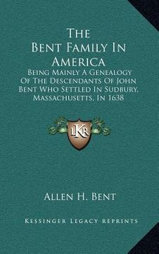 portada the bent family in america: being mainly a genealogy of the descendants of john bent who settled in sudbury, massachusetts, in 1638