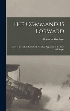 portada The Command Is Forward: Tales of the A.E.F. Battlefields As They Appeared in the Stars and Stripes (en Inglés)