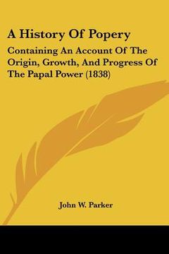 portada a history of popery: containing an account of the origin, growth, and progress of the papal power (1838) (in English)