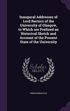 portada Inaugural Addresses of Lord Rectors of the University of Glasgow, to Which are Prefixed an Historical Sketch and Account of the Present State of the U
