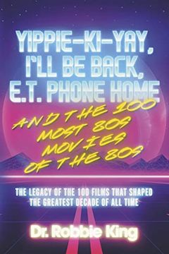 portada Yippie-Ki-Yay, I'll Be Back, E.T. Phone Home and the 100 Most 80s Movies of the 80s: The Legacy of the 100 Films That Shaped the Greatest Decade of Al (en Inglés)