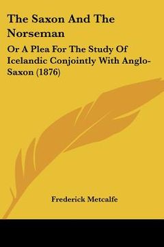 portada the saxon and the norseman: or a plea for the study of icelandic conjointly with anglo-saxon (1876) (en Inglés)