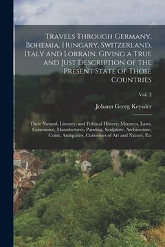 portada Travels Through Germany, Bohemia, Hungary, Switzerland, Italy and Lorrain. Giving a True and Just Description of the Present State of Those Countries; (en Inglés)