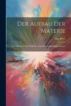 portada Der Aufbau der Materie: Drei Aufsätze Ueber Moderne Atomistik und Elektronentheorie (en Alemán)