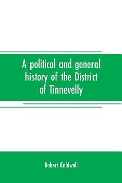 portada A political and general history of the District of Tinnevelly, in the Presidency of Madras, from the earliest period to its cession to the English Gov
