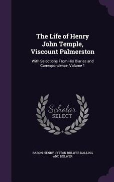 portada The Life of Henry John Temple, Viscount Palmerston: With Selections From His Diaries and Correspondence, Volume 1 (en Inglés)