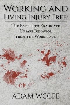 portada Working and Living Injury Free: The Battle to Eradicate Unsafe Behavior from the Workplace