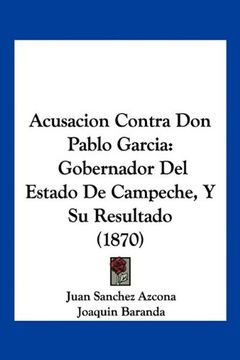 portada Acusacion Contra don Pablo Garcia: Gobernador del Estado de Campeche, y su Resultado (1870)