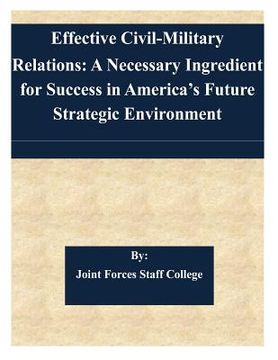 portada Effective Civil-Military Relations: A Necessary Ingredient for Success in America's Future Strategic Environment (en Inglés)