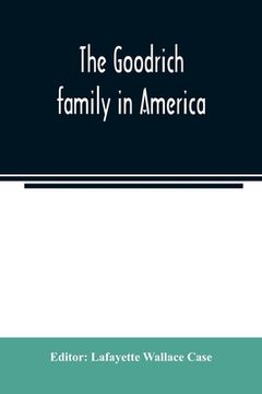 portada The Goodrich family in America. A genealogy of the descendants of John and William Goodrich of Wethersfield, Conn., Richard Goodrich of Guilford, Conn (en Inglés)
