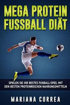 portada MEGA PROTEIN FUSSBALL Diat: SPIELEN SiE IHR BESTES FUSSBALL-SPIEL MIT DEN BESTEN PROTEINREICHEN NAHRUNGSMITTELN (en Alemán)