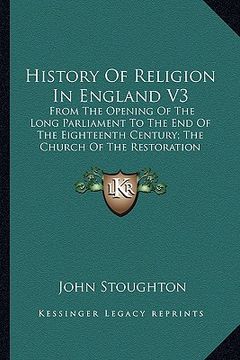 portada history of religion in england v3: from the opening of the long parliament to the end of the eighteenth century; the church of the restoration