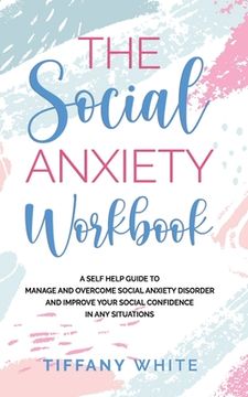 portada The Social Anxiety Workbook: A Self-Help Guide to Manage and Overcome Social Anxiety Disorder and Improve Your Social Confidence in Any Situations