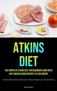 portada Atkins Diet: The Complete Atkins Diet for Beginners Guide With Easy and Delicious Recipes to Lose Weight (a Quick Start Guide for Atkins Diet for Rapid Weight Loss Through Proven) (en Inglés)