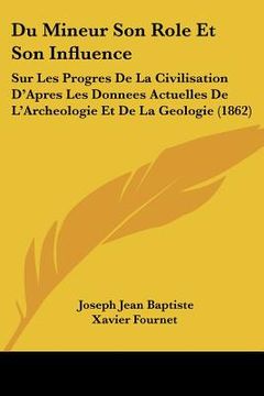 portada Du Mineur Son Role Et Son Influence: Sur Les Progres De La Civilisation D'Apres Les Donnees Actuelles De L'Archeologie Et De La Geologie (1862) (en Francés)