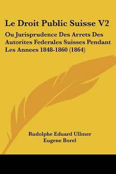 portada Le Droit Public Suisse V2: Ou Jurisprudence Des Arrets Des Autorites Federales Suisses Pendant Les Annees 1848-1860 (1864) (en Francés)