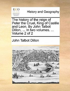 portada the history of the reign of peter the cruel, king of castile and leon. by john talbot dillon, ... in two volumes. ... volume 2 of 2 (en Inglés)