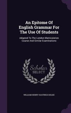 portada An Epitome Of English Grammar For The Use Of Students: Adapted To The London Matriculation Course And Similar Examinations (en Inglés)