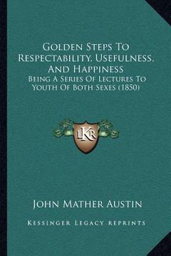 portada golden steps to respectability, usefulness, and happiness: being a series of lectures to youth of both sexes (1850)