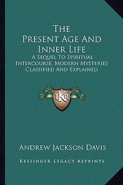 portada the present age and inner life: a sequel to spiritual intercourse, modern mysteries classified and explained (in English)