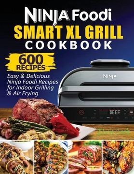 portada Ninja Foodi Smart XL Grill Cookbook: 600 Easy & Delicious Ninja Foodi Smart XL Grill Recipes For Indoor Grilling & Air Frying (en Inglés)