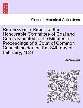 portada remarks on a report of the honourable committee of coal and corn, as printed in the minutes of proceedings of a court of common council, holden on the