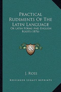 portada practical rudiments of the latin language: or latin forms and english roots (1876) (en Inglés)