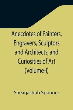 portada Anecdotes of Painters, Engravers, Sculptors and Architects, and Curiosities of Art (Volume-I) (en Inglés)