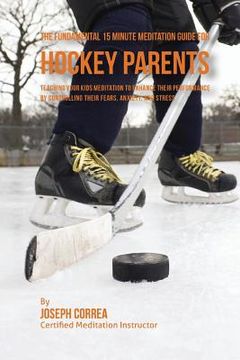 portada The Fundamental 15 Minute Meditation Guide for Hockey Parents: Teaching Your Kids Meditation to Enhance Their Performance by Controlling Their Fears, (in English)