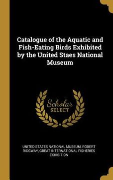 portada Catalogue of the Aquatic and Fish-Eating Birds Exhibited by the United Staes National Museum (en Inglés)