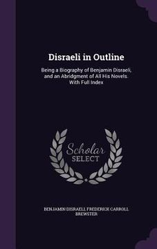 portada Disraeli in Outline: Being a Biography of Benjamin Disraeli, and an Abridgment of All His Novels. With Full Index (en Inglés)