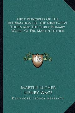 portada first principles of the reformation or, the ninety-five theses and the three primary works of dr. martin luther
