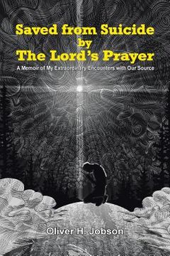 portada Saved from Suicide by the Lord's Prayer: A Memoir of My Extraordinary Encounters with Our Source (en Inglés)