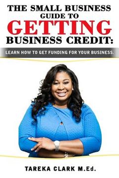 portada The Small Business Guide to Getting Business Credit: Learn how to obtain funding for your business. (en Inglés)
