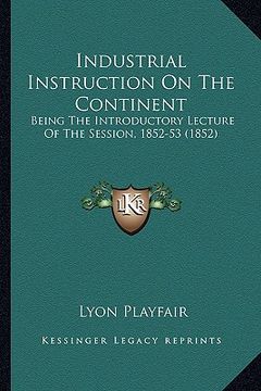 portada industrial instruction on the continent: being the introductory lecture of the session, 1852-53 (1852)