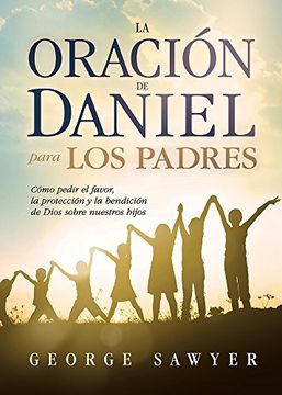 portada La Oración de Daniel Para los Padres: Cómo Pedir el Favor, la Protección y la Bendición de Dios Sobre Nuestros Hijos