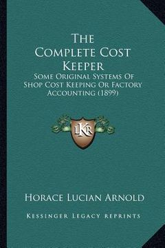 portada the complete cost keeper: some original systems of shop cost keeping or factory accounting (1899) (en Inglés)