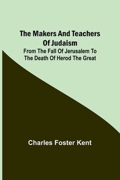 portada The Makers and Teachers of Judaism; From the Fall of Jerusalem to the Death of Herod the Great 