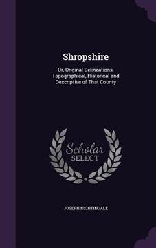 portada Shropshire: Or, Original Delineations, Topographical, Historical and Descriptive of That County (en Inglés)