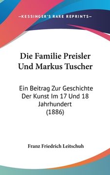portada Die Familie Preisler Und Markus Tuscher: Ein Beitrag Zur Geschichte Der Kunst Im 17 Und 18 Jahrhundert (1886) (en Alemán)