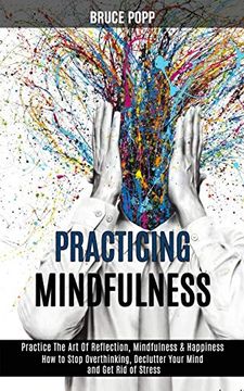 portada Practicing Mindfulness: How to Stop Overthinking, Declutter Your Mind and get rid of Stress (Practice the art of Reflection, Mindfulness & Happiness) (en Inglés)