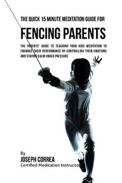 portada The Quick 15 Minute Meditation Guide for Fencing Parents: The Parents' Guide to Teaching Your Kids Meditation to Enhance Their Performance by Controll (in English)