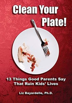 portada Clean Your Plate! Thirteen Things Good Parents say That Ruin Kids'Lives (en Inglés)