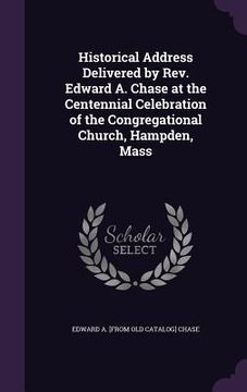portada Historical Address Delivered by Rev. Edward A. Chase at the Centennial Celebration of the Congregational Church, Hampden, Mass (en Inglés)