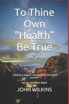 portada To Thine Own "health" Be True: Let the Adventure Begin! Learning How to Create a New and Healthier Version of Yourself. (en Inglés)