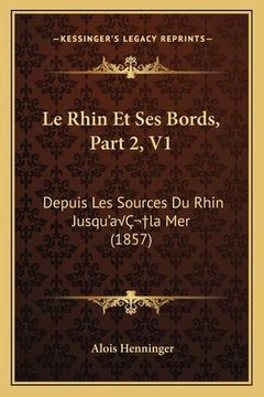 portada Le Rhin Et Ses Bords, Part 2, V1: Depuis Les Sources Du Rhin Jusqu'aÂ la Mer (1857) (en Francés)