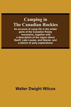 portada Camping in the Canadian Rockies; An Account of Camp Life in the Wilder Parts of the Canadian Rocky Mountains, Together With a Description of the. Glacier, and a Sketch of Early Explorations. (en Inglés)
