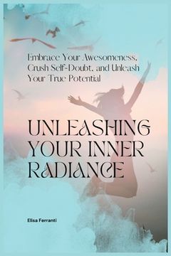 portada Unleashing Your Inner Radiance: Embrace Your Awesomeness, Crush Self-Doubt, and Unleash Your True Potential